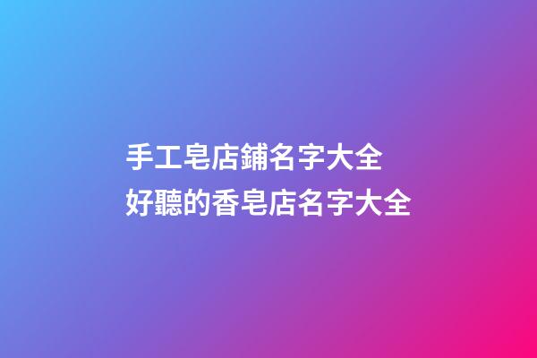 手工皂店鋪名字大全 好聽的香皂店名字大全-第1張-店鋪起名-玄機派